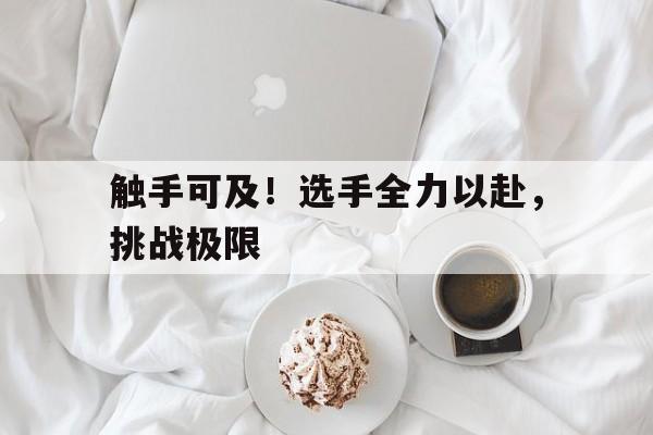 爱游戏-关于触手可及！选手全力以赴，挑战极限的信息